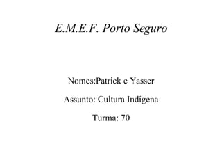 E.M.E.F. Porto Seguro Nomes:Patrick e Yasser Assunto: Cultura Indígena Turma: 70 