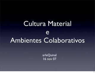 Cultura Material
          e
Ambientes Colaborativos
         arleQuinal
         16 nov 07


                          1