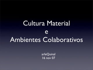 Cultura Material
          e
Ambientes Colaborativos
         arleQuinal
         16 nov 07