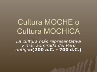 Cultura MOCHE o
Cultura MOCHICA
La cultura más representativa
y más admirada del Perú
antiguo(200 a.C. - 700 d.C.)
 
