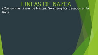 LINEAS DE NAZCA
¿Qué son las Líneas de Nazca?, Son geoglifos trazados en la
tierra
 