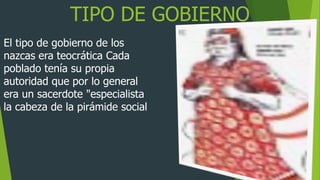 TIPO DE GOBIERNO
El tipo de gobierno de los
nazcas era teocrática Cada
poblado tenía su propia
autoridad que por lo general
era un sacerdote "especialista
la cabeza de la pirámide social
 
