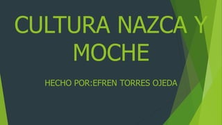 CULTURA NAZCA Y
MOCHE
HECHO POR:EFREN TORRES OJEDA
 