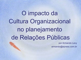 O impacto da
Cultura Organizacional
   no planejamento
 de Relações Públicas
                    por Armando Levy
               armando@epress.com.br