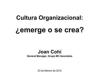 Cultura Organizacional:
¿emerge o se crea?
Joan Cohí
General Manager, Grupo MC Asociados
23 de febrero de 2012
 