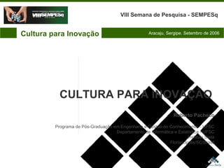 Cultura para Inovação VIII Semana de Pesquisa - SEMPESq Aracaju, Sergipe. Setembro de 2006 Roberto Pacheco Programa de Pós-Graduação em Engenharia e Gestão do Conhecimento – UFSC Departamento de Informática e Estatística - UFSC Instituto Stela Florianópolis/SC/Brasil CULTURA PARA INOVAÇÃO 