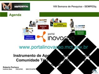Roberto Pacheco Instituto Stela  EGC/UFSC  INE/CTC/UFSC Instrumento de Apoio à Cooperação entre a Comunidade Técnico-Científica e o setor Empresarial www.portalinovacao.mct.gov.br   Agenda VIII Semana de Pesquisa - SEMPESq 