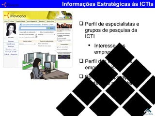 Informações Estratégicas às ICTIs Perfil de especialistas e grupos de pesquisa da ICTI Interesse das empresas Perfil das demandas empresariais Perfil da cooperação existente e potencial à ICTI  
