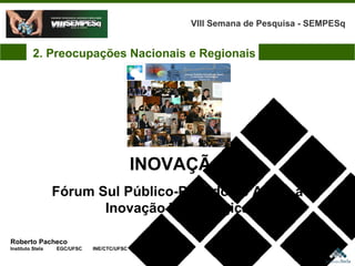 INOVAÇÃO Fórum Sul Público-Privado de Apoio à Inovação Tecnológica Roberto Pacheco Instituto Stela  EGC/UFSC  INE/CTC/UFSC VIII Semana de Pesquisa - SEMPESq 2. Preocupações Nacionais e Regionais 