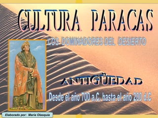 CULTURA  PARACAS ANTIGÜEDAD LOS  DOMINADORES DEL  DESIERTO Desde el año 700 a.C. hasta el año 200 d.C Elaborado por:  María Olasquia 