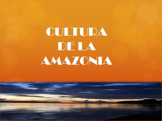 CULTURA
  DE LA
AMAZONIA
 