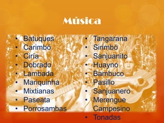 Música
•   Batuques      • Tangarana
•   Carimbó       • Sirimbó
•   Ciría         • Sanjuanito
•   Dobrado       • Huayno
•   Lambada       • Bambuco
•   Mariquinha    • Pasillo
•   Mixtianas     • Sanjuanero
•   Paseata       • Merengue
•   Porrosambas     Campesino
                  • Tonadas
 
