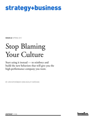 strategy+business



ISSUE 62 SPRING 2011




Stop Blaming
Your Culture
Start using it instead — to reinforce and
build the new behaviors that will give you the
high-performance company you want.



BY JON KATZENBACH AND ASHLEY HARSHAK




REPRINT 11108
 