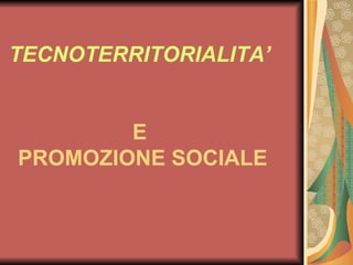 TECNOTERRITORIALITA’   E  PROMOZIONE SOCIALE 