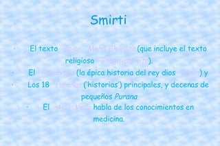 Smirti  · El texto  ··épico   ··Mahā Bhārata  (que incluye el texto religioso  ··Bhagavad-gita ).  · El  ··Rāmāyana  (la épica historia del rey dios  ··Rāma ) y  · Los 18  ··Puranas  (‘historias’) principales, y decenas de pequeños  Purana   · El  ··Áyur Veda  habla de los conocimientos en medicina.  
