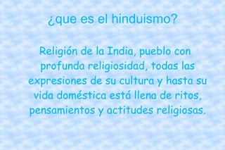 ¿que es el hinduismo? Religión de la India, pueblo con profunda religiosidad, todas las expresiones de su cultura y hasta su vida doméstica está llena de ritos, pensamientos y actitudes religiosas. 