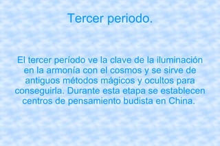 Tercer periodo. El tercer período ve la clave de la iluminación en la armonía con el cosmos y se sirve de antiguos métodos mágicos y ocultos para conseguirla. Durante esta etapa se establecen centros de pensamiento budista en China.  