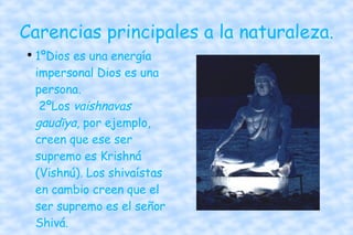 Carencias principales a la naturaleza. 1ºDios es una energía impersonal Dios es una persona.  2ºLos  vaishnavas gaudīya , por ejemplo, creen que ese ser supremo es Krishná (Vishnú). Los shivaístas en cambio creen que el ser supremo es el señor Shivá. 