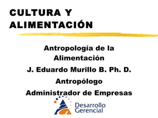 CULTURA Y ALIMENTACIÓN Antropología de la Alimentación J. Eduardo Murillo B. Ph. D. 