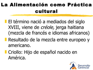 La Alimentación como Práctica cultural Salsa criolla. Cebolla y tomate Criolla: mezcla de ajo y maíz Criollización en la comida: mestizaje cultural, aporte de elementos, técnicas y sabores que basado en una comida nativa se crea lo nuevo. 