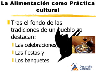 La Alimentación como Práctica cultural Tras el fondo de las tradiciones de un pueblo se destacan:  Las celebraciones,  Las fiestas y  Los banquetes 