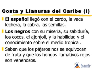 Costa y Llanuras del Caribe (I) Hablan sus idiomas y comen mezclando los sabores de Africa con los americanos.  “Carimañola”  nombre de un popular matahambre,  palabra africana  que se incrustó en la región. Cartagena, la ciudad fortificada a costos enormes, se convertirá en símbolo de la presencia de España en el Nvo. Mundo. Allí desembarcaron Virreyes y funcionarios. 
