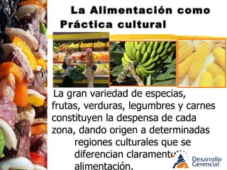 La Alimentación como Práctica cultural La gran variedad de especias, frutas, verduras, legumbres y carnes constituyen la despensa de cada zona, dando origen a determinadas regiones culturales que se diferencian claramente en su alimentación. La geografía explica sabores y colores.  Colombia es una país tropical, (no significa desorden, bullicio, alegría, música) 