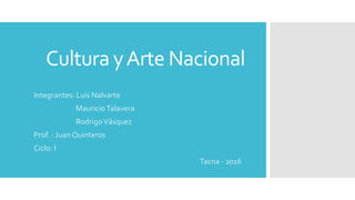 Cultura yArte Nacional
Integrantes: Luis Nalvarte
MauricioTalavera
RodrigoVásquez
Prof. : Juan Quinteros
Ciclo: I
Tacna - 2016
 