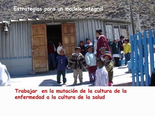 Estrategias para un modelo integral
Trabajar en la mutación de la cultura de la
enfermedad a la cultura de la salud .
 