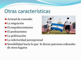 Otras características
Actitud de comodín
La migración
El empobrecimiento
El proletarismo
La politizaciòn
La inferioridad percepcional
Sensibilidad hacia lo que le dictan patrones culturales
de otros lugares
 