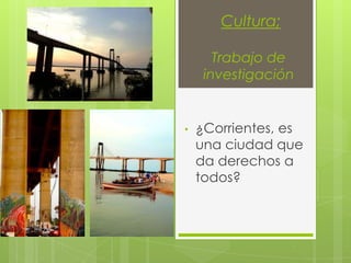 Cultura;

       Trabajo de
     investigación


•   ¿Corrientes, es
    una ciudad que
    da derechos a
    todos?
 