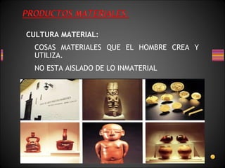 CULTURA MATERIAL:
COSAS MATERIALES QUE EL HOMBRE CREA Y
UTILIZA.
NO ESTA AISLADO DE LO INMATERIAL
 