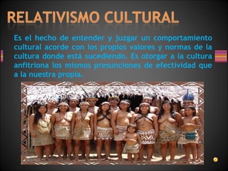 Es el hecho de entender y juzgar un comportamiento
cultural acorde con los propios valores y normas de la
cultura donde está sucediendo. Es otorgar a la cultura
anfitriona los mismos presunciones de efectividad que
a la nuestra propia.
 
