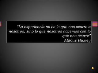 “La experiencia no es lo que nos ocurre a
nosotros, sino lo que nosotros hacemos con lo
que nos ocurre”
Aldous Huxley
 