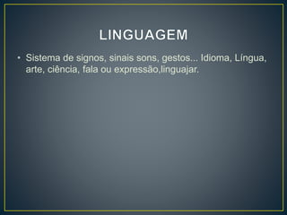• Sistema de signos, sinais sons, gestos... Idioma, Língua, 
arte, ciência, fala ou expressão,linguajar. 
 