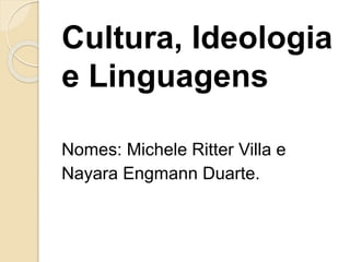 Cultura, Ideologia 
e Linguagens 
Nomes: Michele Ritter Villa e 
Nayara Engmann Duarte. 
 