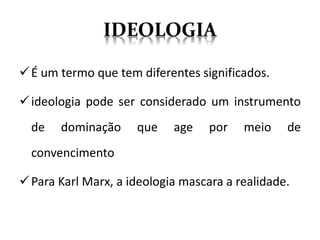 É um termo que tem diferentes significados.
ideologia pode ser considerado um instrumento
de dominação que age por meio de
convencimento
Para Karl Marx, a ideologia mascara a realidade.