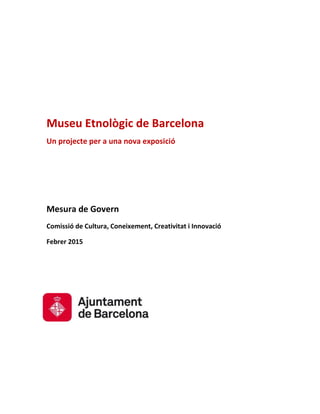 Museu Etnològic de Barcelona
Un projecte per a una nova exposició
Mesura de Govern
Comissió de Cultura, Coneixement, Creativitat i Innovació
Febrer 2015
 
