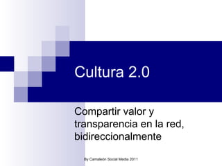 Cultura 2.0 Compartir valor y transparencia en la red, bidireccionalmente By Camaleón Social Media 2011 