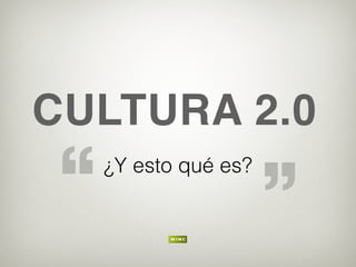 CULTURA 2.0
¿Y esto qué es?
“ ”
 