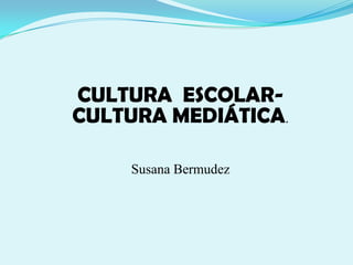 CULTURA ESCOLAR-
CULTURA MEDIÁTICA.

    Susana Bermudez
 