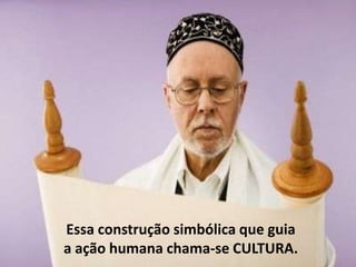 Essa construção simbólica que guia
a ação humana chama-se CULTURA.

 