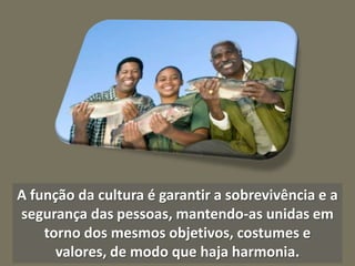 A função da cultura é garantir a sobrevivência e a
segurança das pessoas, mantendo-as unidas em
torno dos mesmos objetivos, costumes e
valores, de modo que haja harmonia.

 