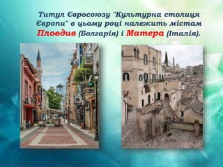 Титул Євросоюзу "Культурна столиця
Європи" в цьому році належить містам
Пловдив (Болгарія) і Матера (Італія).
 