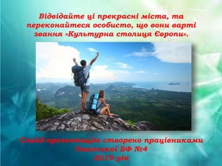 Відвідайте ці прекрасні міста, та
переконайтеся особисто, що вони варті
звання «Культурна столиця Європи».
Слайд-презентацію створено працівниками
Уманської БФ №4
2019 рік
 
