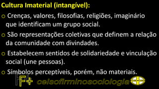 Cultura Imaterial (intangível):
o Crenças, valores, filosofias, religiões, imaginário
que identificam um grupo social.
o São representações coletivas que definem a relação
da comunidade com divindades.
o Estabelecem sentidos de solidariedade e vinculação
social (une pessoas).
o Símbolos perceptíveis, porém, não materiais.
 