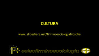 CULTURA
www. slideshare.net/firminosociologiafilosofia
 
