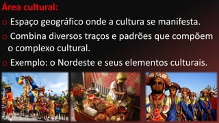 Área cultural:
o Espaço geográfico onde a cultura se manifesta.
o Combina diversos traços e padrões que compõem
o complexo cultural.
o Exemplo: o Nordeste e seus elementos culturais.
 
