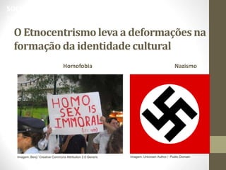 O Etnocentrismo leva a deformações na
formação da identidade cultural
Homofobia Nazismo
SOCIOLOGIA, 3º Ano do Ensino Médio
Identidade Cultural
Imagem: Unknown Author / Public Domain
Imagem: Benj / Creative Commons Attribution 2.0 Generic
 