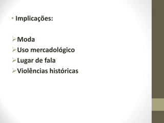 • Implicações:
Moda
Uso mercadológico
Lugar de fala
Violências históricas
 